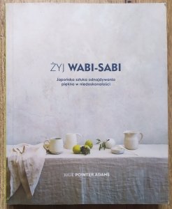 Julie Pointer Adams • Żyj Wabi-sabi. Japońska sztuka odnajdywania piękna w niedoskonałości