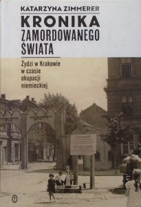 Katarzyna Zimmerer • Kronika zamordowanego świata. Żydzi w Krakowie w czasie okupacji niemieckiej
