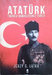 Jerzy S. Łątka • Ataturk. Twórca nowoczesnej Turcji