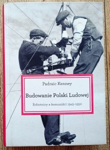 Padraic Kenney • Budowanie Polski Ludowej. Robotnicy a komuniści 1945-1950 