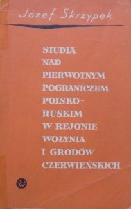 Józef Skrzypek • Studia nad pierwotnym pograniczem polsko-ruskim w rejonie Wołynia i Grodów Czerwieńskich
