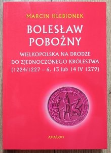 Marcin Hlebionek • Bolesław Pobożny. Wielkopolska na drodze do zjednoczonego królestwa