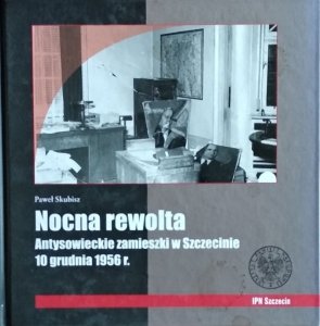 Paweł Skubisz • Nocna rewolta. Antysowieckie zamieszki w Szczecinie 10 grudnia 1956