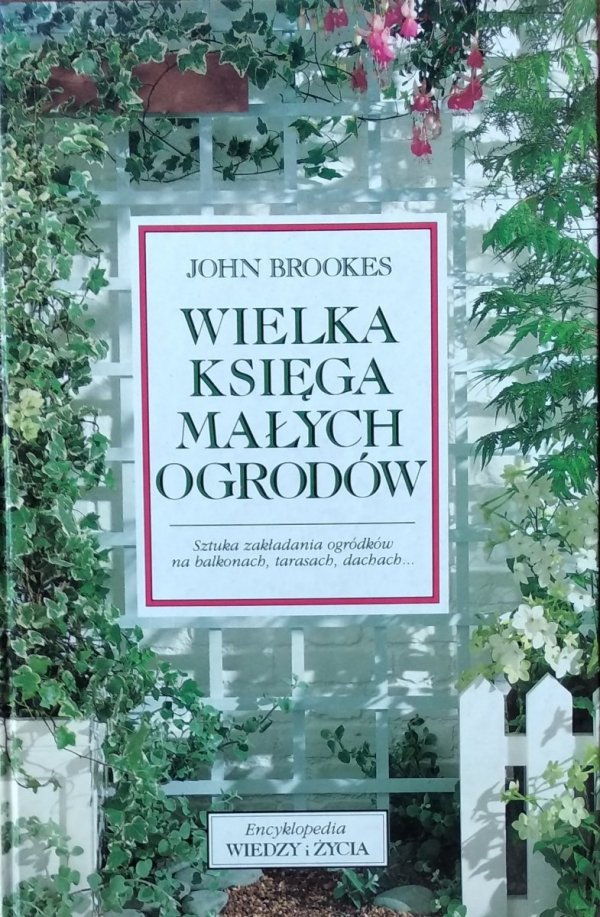 John Brookes • Wielka księga małych ogrodów. Sztuka zakładania ogródków na balkonach, tarasach, dachach