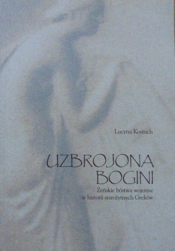 Lucyna Kostuch • Uzbrojona Bogini. Żeńskie bóstwa wojenne w historii starożytnych Greków