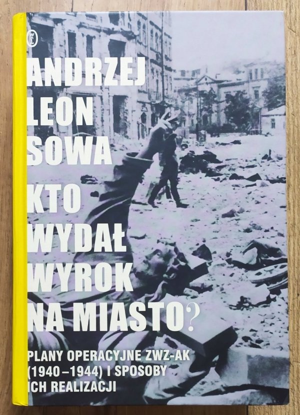 Andrzej Leon Sowa • Kto wydał wyrok na miasto? Plany operacyjne ZWZ-AK (1940-1944) i sposoby ich realizacji