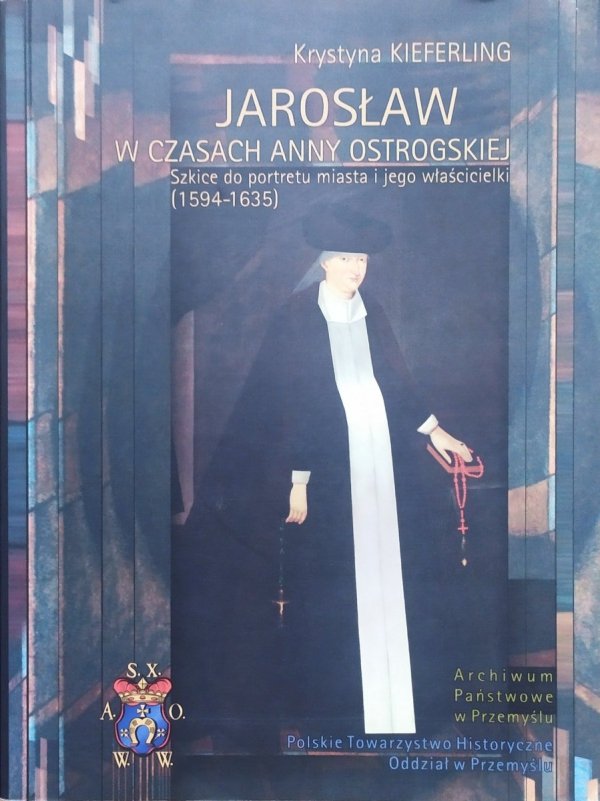 Krystyna Kieferling Jarosław w czasach Anny Ostrogskiej. Szkice do portretu miasta i jego właścicieli 1594-1635