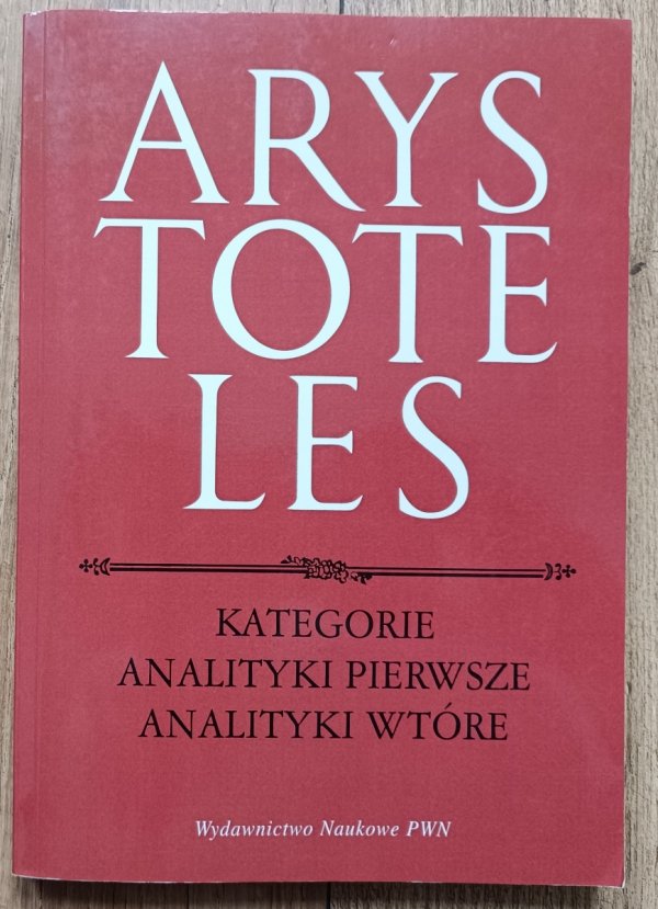 Arystoteles Kategorie. Analityki pierwsze. Analityki wtóre