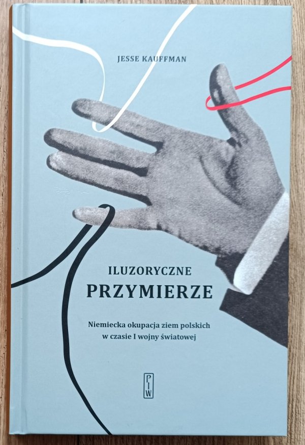 Jesse Kauffman Iluzryczne przymierze. Niemiecka okupacja ziem polskich w czasie I wojny światowej