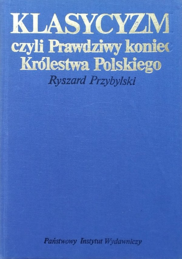 Ryszard Przybylski Klasycyzm czyli prawdziwy koniec Królestwa Polskiego