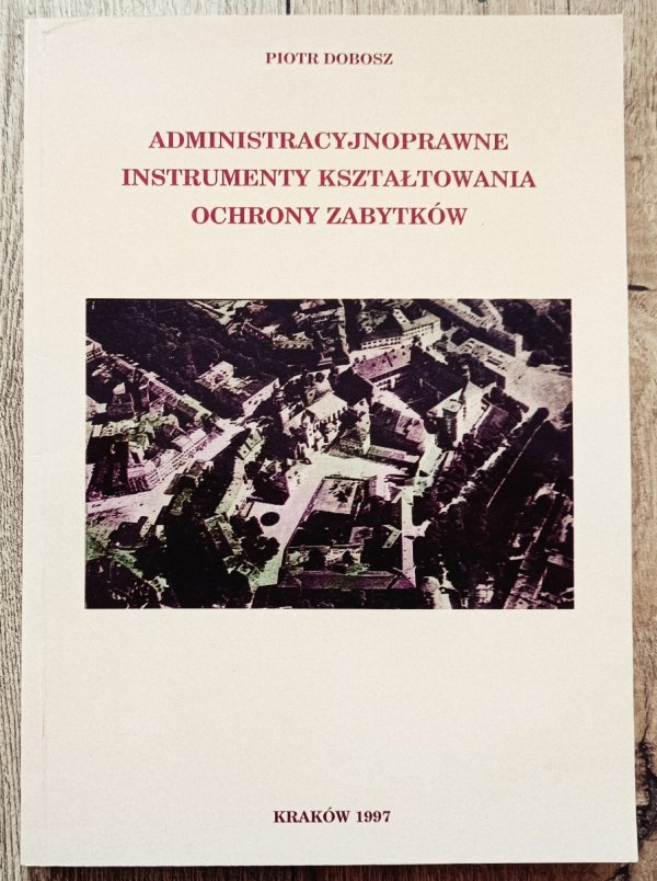 Piotr Dobosz Administracyjnoprawne instrumenty kształtowania ochrony zabytków