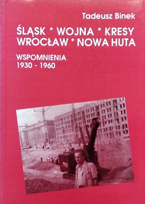 Tadeusz Binek • Śląsk, wojna, Kresy, Wrocław, Nowa Huta. Wspomnienia 1930-1960