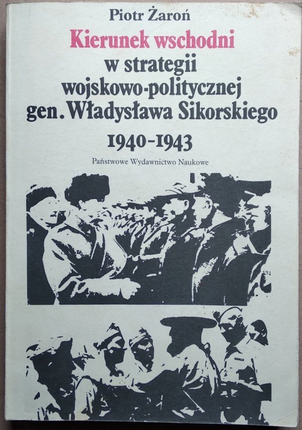 Piotr Żaroń • Kierunek wschodni w strategii wojskowo-politycznej gen. Władysława Sikorskiego 1940-1943