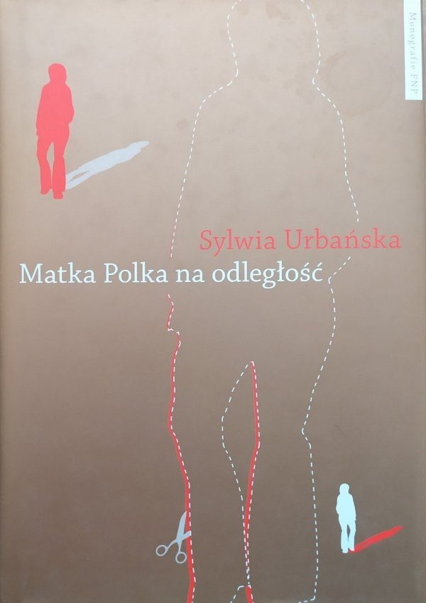 Sylwia Urbańska Matka Polka na odległość. Z doświadczeń migracyjnych robotnic 1989-2010