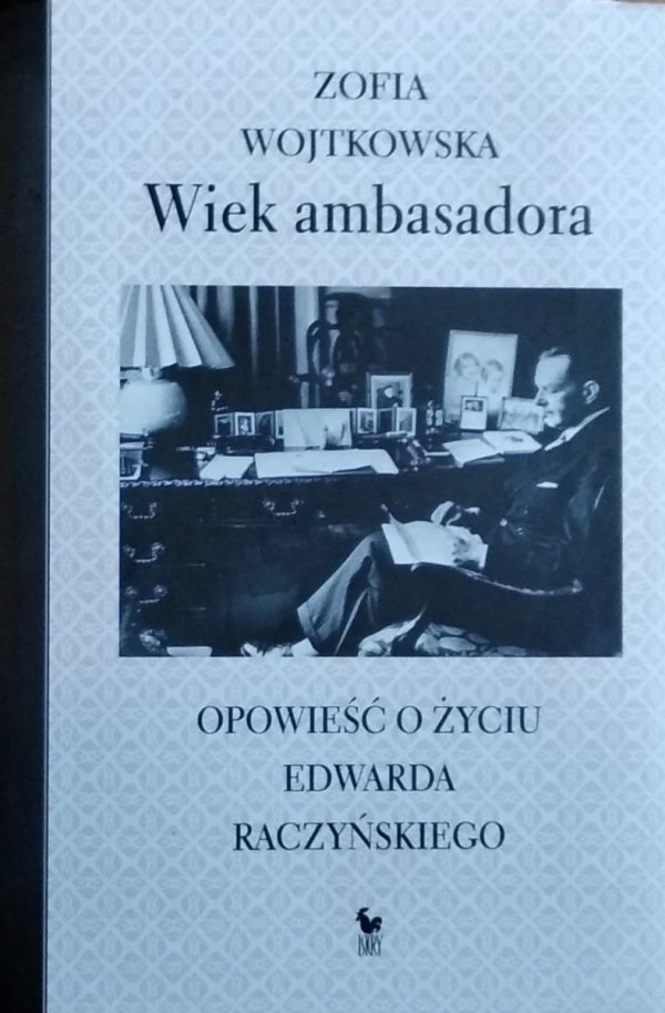 Zofia Wojtkowska • Wiek ambasadora Opowieść o życiu Edwarda Raczyńskiego