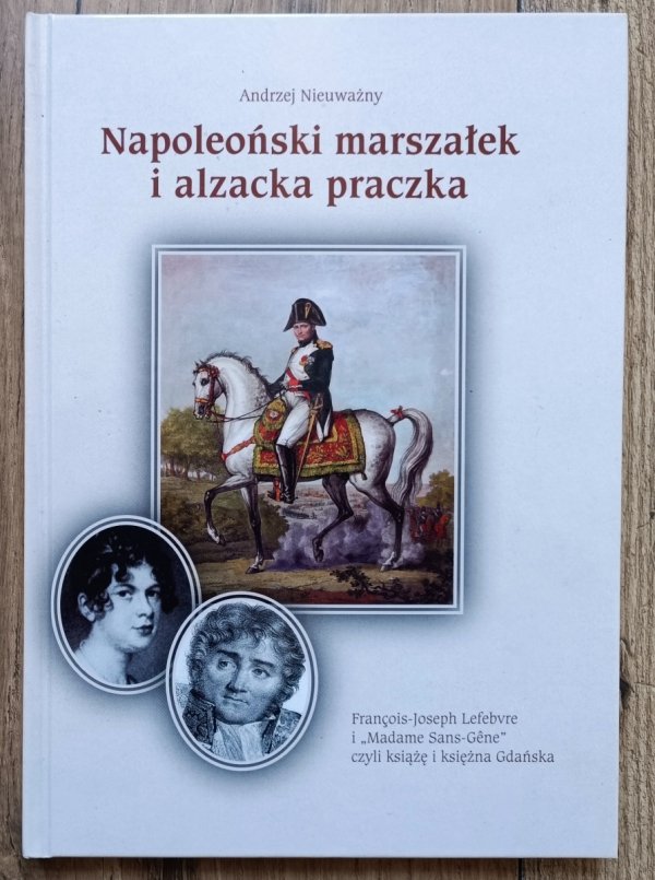 Andrzej Nieuważny Napoleoński marszałek i alzacka praczka. Francois Joseph Lefebvre i 'Madame Sans Gene' czyli książę i ksi