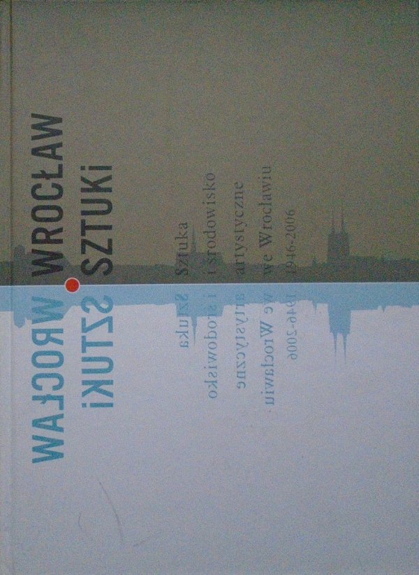 red. Andrzej Saja • Wrocław sztuki. Sztuka i środowisko artystyczne we Wrocławiu 1946-2006