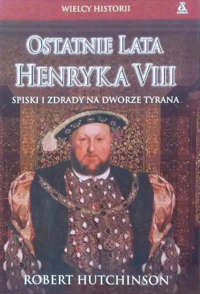 Robert Hutchinson • Ostatnie Lata Henryka VIII. Spiski i Zdrady na Dworze Tyrana 