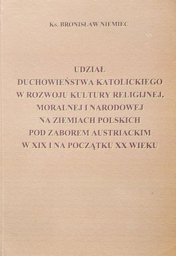 Bronisław Niemiec • Udział duchowieństwa katolickiego w rozwoju kultury religijnej, moralnej i narodowej na ziemiach polskich pod zaborem austriackim w XIX i na początku XX wieku