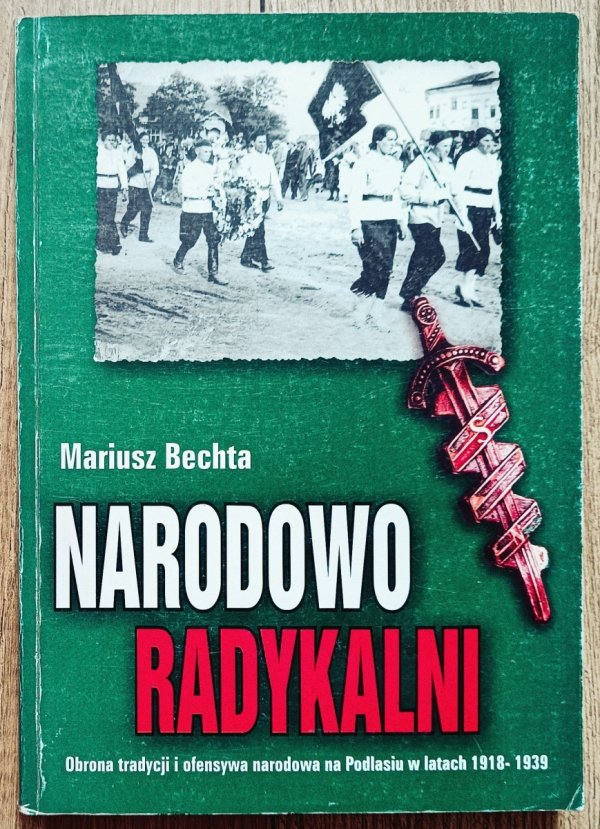 Mariusz Bechta Narodowo Radykalni. Obrona tradycji i ofensywa narodowa na Podlasiu w latach 1918-1939
