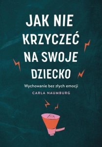 Jak nie krzyczeć na swoje dziecko Wychowanie bez złych emocji