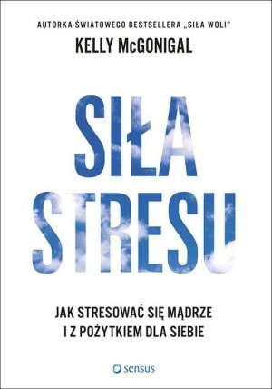 Siła stresu Jak stresować się mądrze i z pożytkiem dla siebie