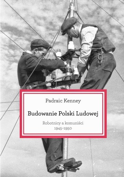 Budowanie Polski Ludowej. Robotnicy a komuniści 1945-1950, Padraic Kenney