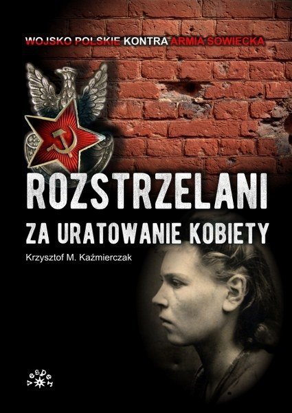 Rozstrzelani za uratowanie kobiety. Wojsko polskie kontra Armia Czerwona, Krzysztof M. Kaźmierczak