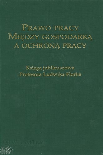 Prawo pracy między gospodarką a ochroną pracy. Księga jubileuszowa Profesora Ludwika Florka, Łukasz Pisarczyk, Monika Latos-Miłkowska