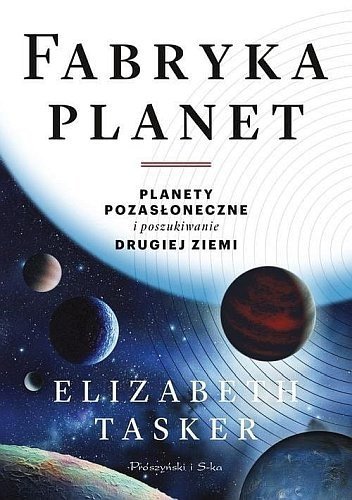 Fabryka planet. Planety pozasłoneczne i poszukiwanie drugiej Ziemi, Elizabeth Tasker, Prószyński i S-ka