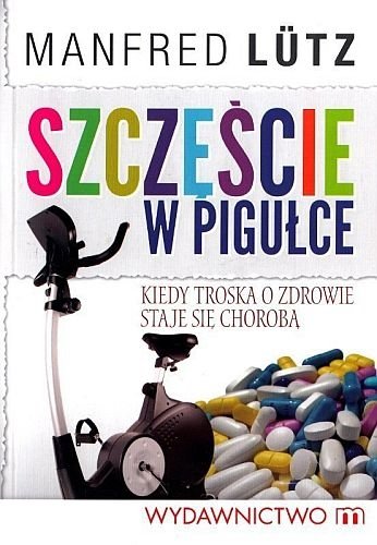 Szczęście w pigułce. Kiedy troska o zdrowie staje się chorobą, Manfred Lutz
