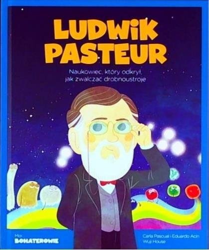 Ludwik Pasteur. Naukowiec, który odkrył jak zwalczać drobnoustroje. Moi bohaterowie