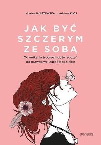 Jak być szczerym ze sobą. Od unikania trudnych doświadczeń do prawdziwej akceptacji siebie, Monika Janiszewska, Adriana Klos