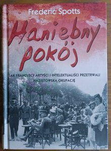 Frederic Spotts • Haniebny pokój Jak francuscy artyści i intelektualiści przetrwali nazistowską okupację