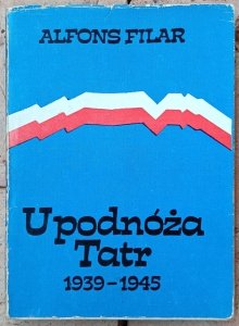 Alfons Filar • U podnóża Tatr 1939-1945. Podhale i Sądecczyzna w walce z okupantem 