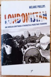 Melanie Phillips • Londonistan. Jak Wielka Brytania stworzyła państwo terroru 