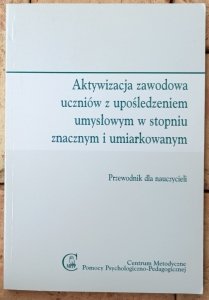 Maria Piszczek • Aktywizacja zawodowa uczniów z upośledzeniem umysłowym w stopniu znacznym i umiarkowanym. Poradnik dla nauczycieli