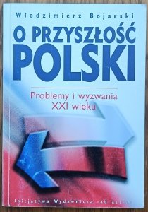 Włodzimierz Bojarski • O przyszłości Polski problemy i wyzwania XXI wieku