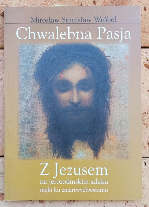 Mirosław Stanisław Wróbel • Chwalebna Pasja z Jezusem na jerozolimskim szlaku męki ku zmartwychwstaniu - okładka