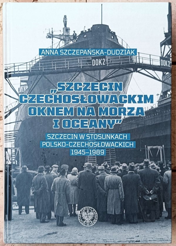 Anna Szczepańska Dudziak • Szczecin czechosłowackim oknem na morza i oceany. Szczecin w stosunkach polsko-czechosłowackich 1945-1989