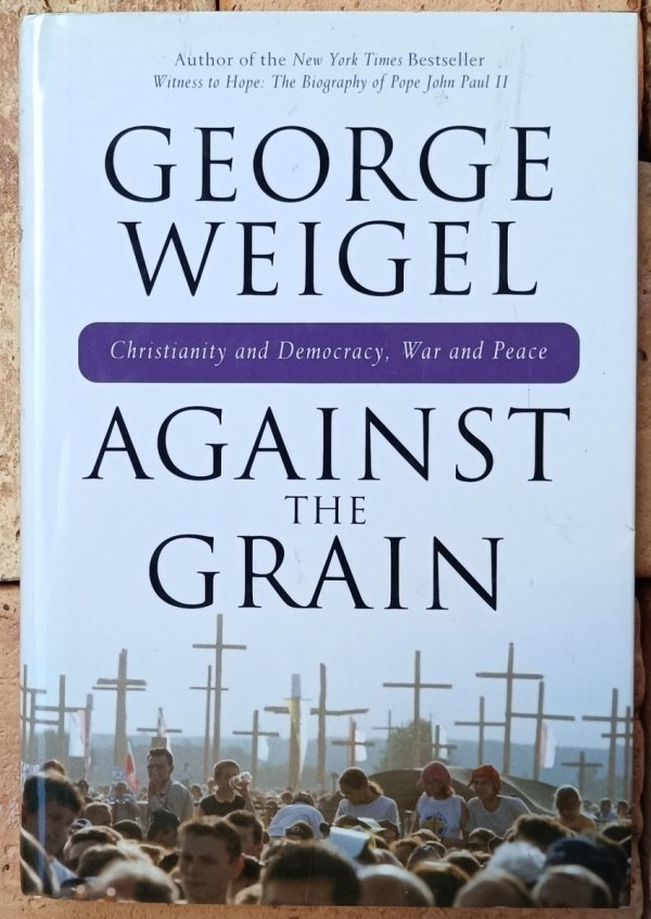 Okładka książki Against the Grain. Christianity and Democracy, War and Peace autorstwa George'a Weigela