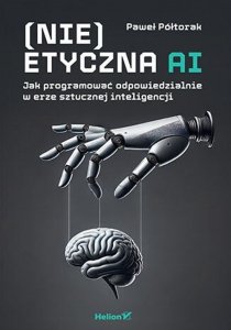 (Nie)etyczna AI Jak programować odpowiedzialnie w erze sztucznej inteligencji