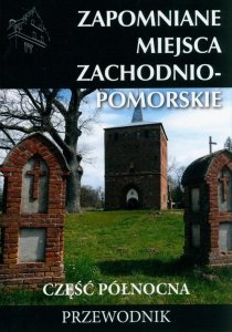 Zapomniane miejsca Zachodnio-pomorskie Część północna Przewodnik