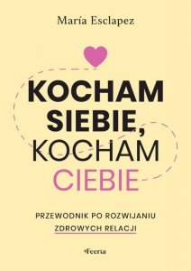 Kocham siebie, kocham ciebie. Przewodnik po rozwijaniu zdrowych relacji
