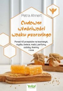 Cudowne właściwości wosku pszczelego. Ponad 40 przepisów na kosmetyki, mydła, świece, maści, perfumy, ozdoby, tkaniny i inne