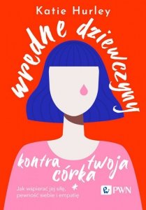 Wredne dziewczyny i twoja córka. Jak wspierać jej siłę, pewność siebie i empatię