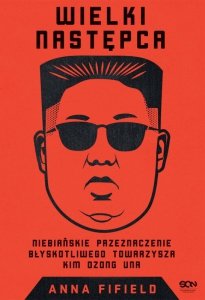 Wielki Następca. Niebiańskie przeznaczenie błyskotliwego towarzysza Kim Dzong Una wyd. 2