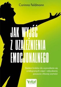 Jak wyjść z uzależnienia emocjonalnego. Siedem kroków do wyzwolenia się z toksycznych więzi i odzyskania poczucia własnej wartoś