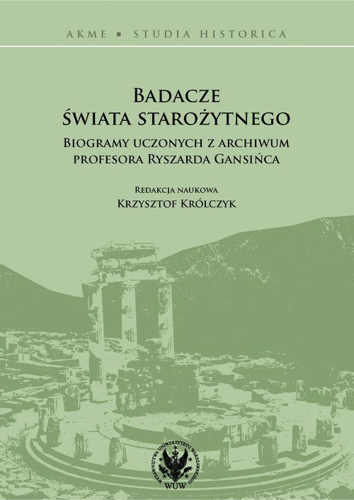Badacze świata starożytnego Biogramy uczonych z archiwum profesora Ryszarda Gansińca
