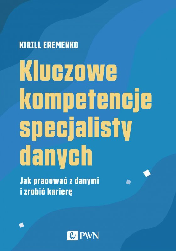 Kluczowe kompetencje specjalisty danych. Jak pracować z danymi i zrobić karierę